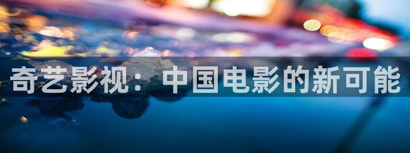 蜜桃视频啊啊：奇艺影视：中国电影的新可能