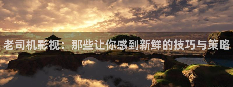 电影蜜桃成熟时在线观看：老司机影视：那些让你感到新鲜的技巧与策略