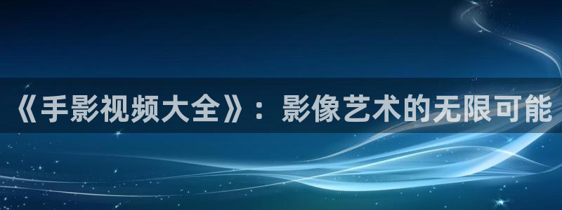 电影蜜桃成熟时在线：《手影视频大全》：影像艺术的无限可能